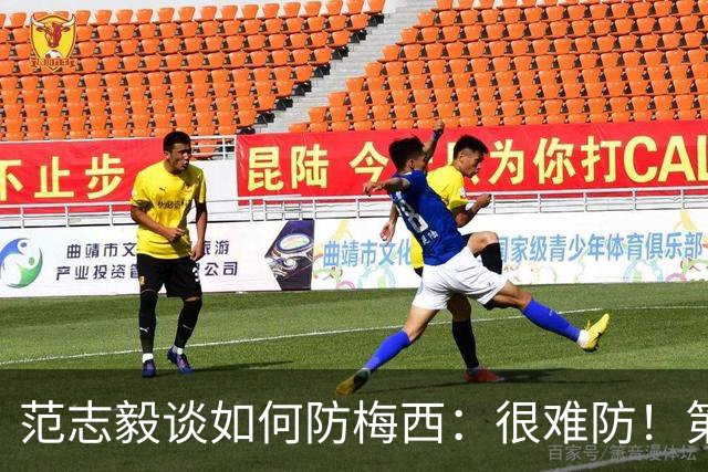 范志毅谈如何防梅西：很难防！第一时间千万不要让他冲着你来